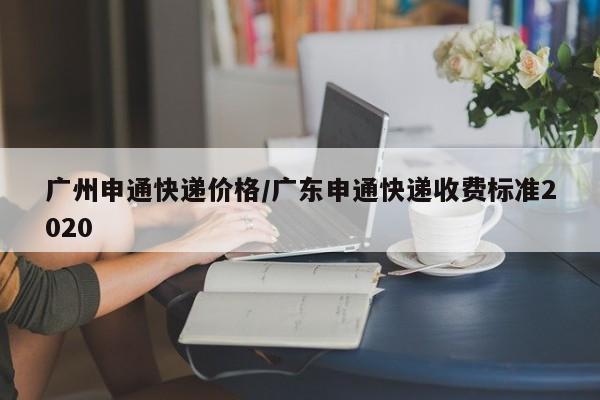 廣州申通快遞價格/廣東申通快遞收費(fèi)標(biāo)準(zhǔn)2020