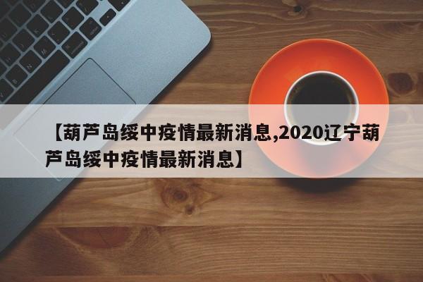 【葫蘆島綏中疫情最新消息,2020遼寧葫蘆島綏中疫情最新消息】