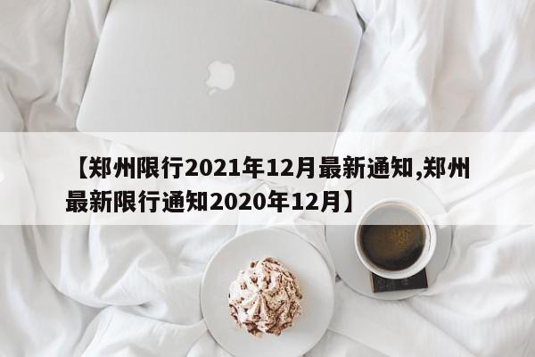 【鄭州限行2021年12月最新通知,鄭州最新限行通知2020年12月】