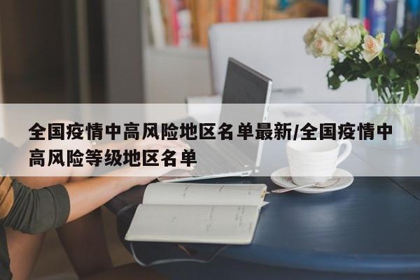 全國(guó)疫情中高風(fēng)險(xiǎn)地區(qū)名單最新/全國(guó)疫情中高風(fēng)險(xiǎn)等級(jí)地區(qū)名單