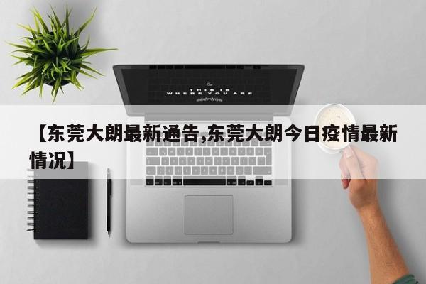 【東莞大朗最新通告,東莞大朗今日疫情最新情況】