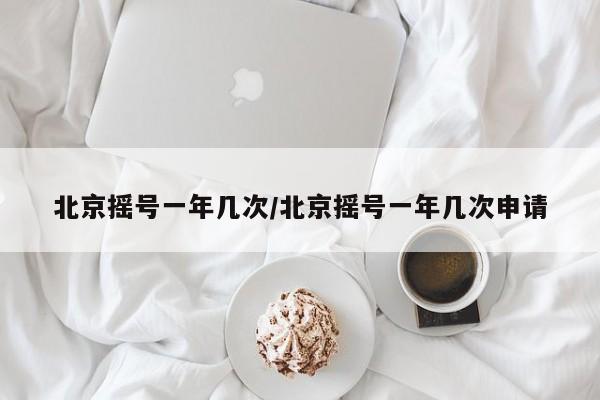 北京搖號一年幾次/北京搖號一年幾次申請