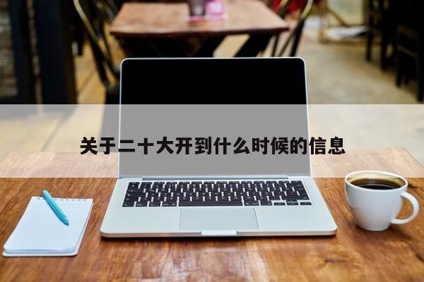 關(guān)于二十大開到什么時候的信息