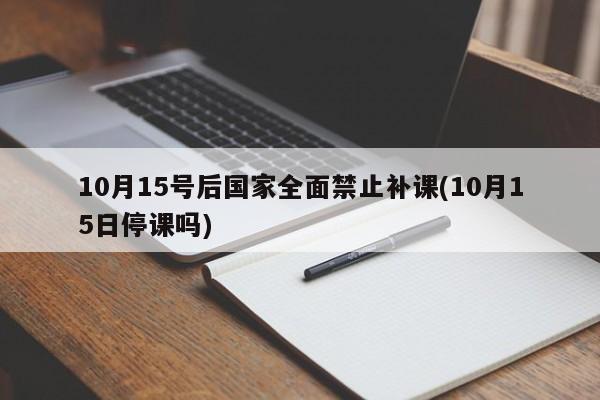 10月15號(hào)后國(guó)家全面禁止補(bǔ)課(10月15日停課嗎)