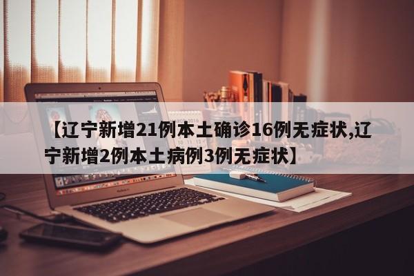【遼寧新增21例本土確診16例無(wú)癥狀,遼寧新增2例本土病例3例無(wú)癥狀】