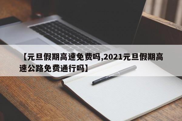 【元旦假期高速免費嗎,2021元旦假期高速公路免費通行嗎】