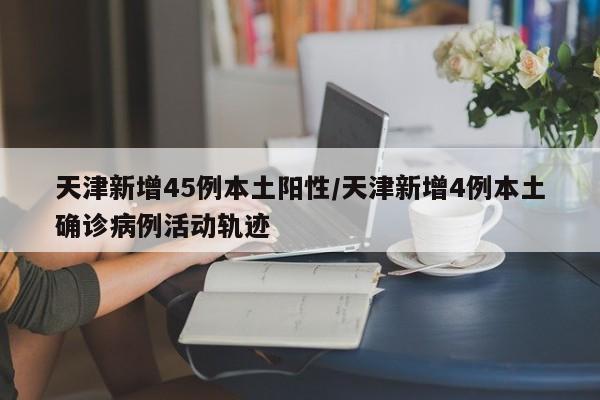天津新增45例本土陽性/天津新增4例本土確診病例活動(dòng)軌跡