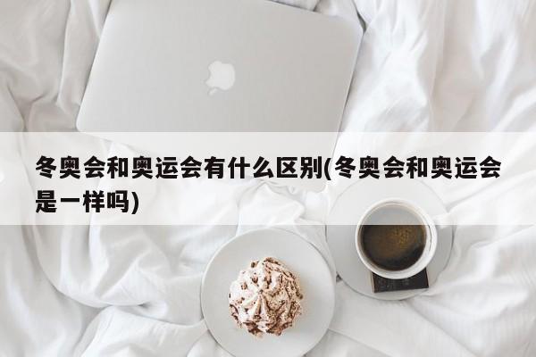 冬奧會和奧運(yùn)會有什么區(qū)別(冬奧會和奧運(yùn)會是一樣嗎)