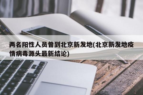 兩名陽性人員曾到北京新發(fā)地(北京新發(fā)地疫情病毒源頭最新結(jié)論)