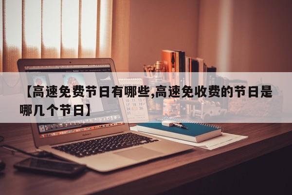 【高速免費(fèi)節(jié)日有哪些,高速免收費(fèi)的節(jié)日是哪幾個(gè)節(jié)日】