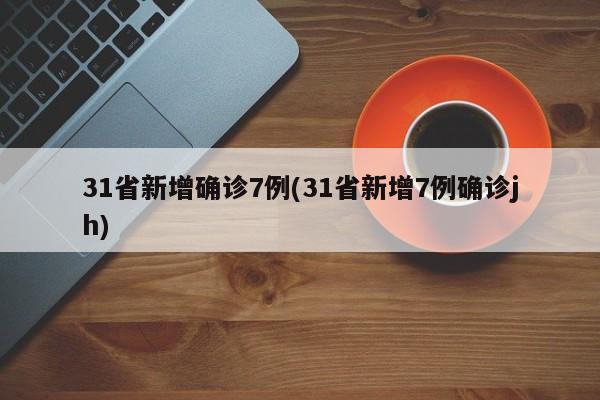 31省新增確診7例(31省新增7例確診jh)