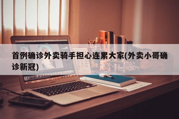首例確診外賣騎手擔(dān)心連累大家(外賣小哥確診新冠)