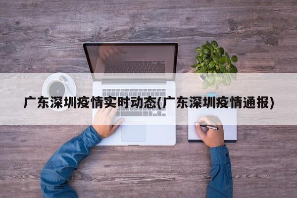 廣東深圳疫情實時動態(tài)(廣東深圳疫情通報)