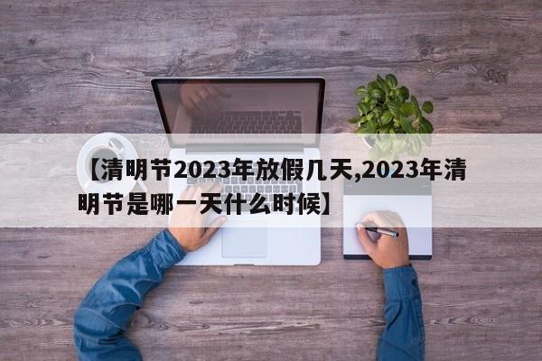 【清明節(jié)2023年放假幾天,2023年清明節(jié)是哪一天什么時(shí)候】