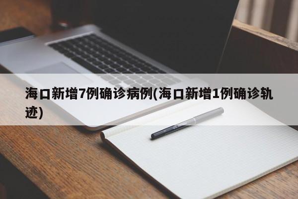 海口新增7例確診病例(?？谛略?例確診軌跡)