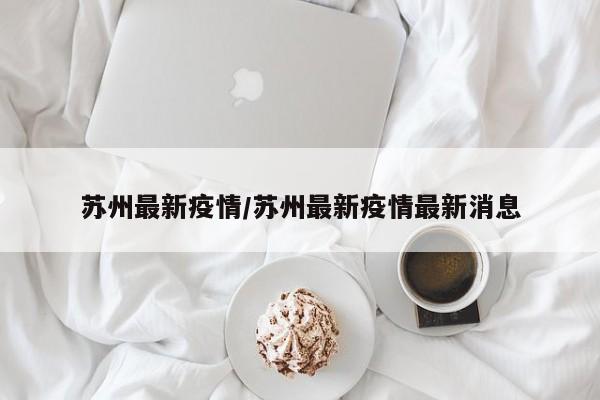 蘇州最新疫情/蘇州最新疫情最新消息