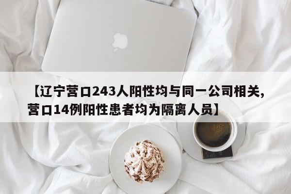【遼寧營口243人陽性均與同一公司相關(guān),營口14例陽性患者均為隔離人員】