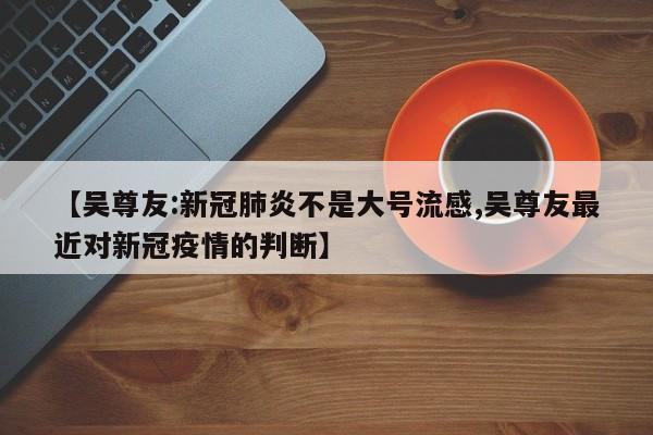 【吳尊友:新冠肺炎不是大號流感,吳尊友最近對新冠疫情的判斷】