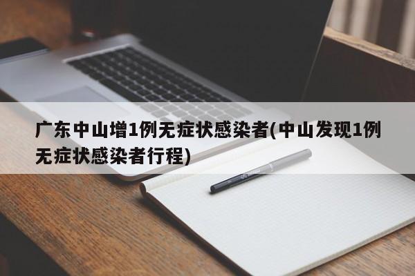 廣東中山增1例無癥狀感染者(中山發(fā)現(xiàn)1例無癥狀感染者行程)