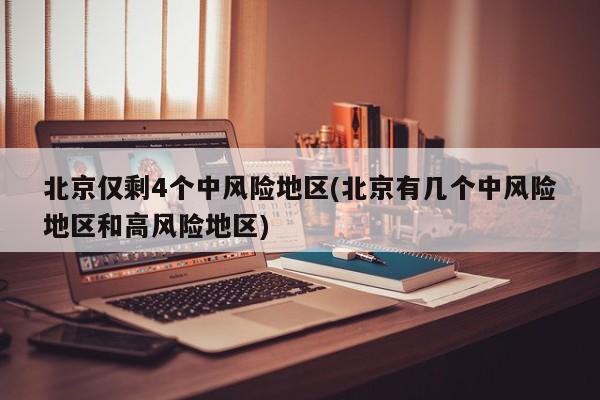 北京僅剩4個(gè)中風(fēng)險(xiǎn)地區(qū)(北京有幾個(gè)中風(fēng)險(xiǎn)地區(qū)和高風(fēng)險(xiǎn)地區(qū))