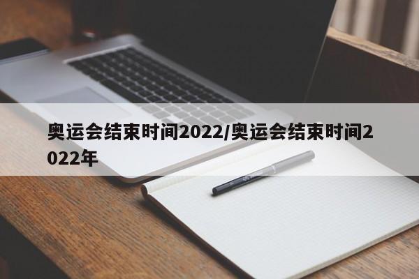 奧運會結(jié)束時間2022/奧運會結(jié)束時間2022年