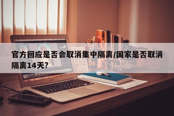 官方回應(yīng)是否會(huì)取消集中隔離/國(guó)家是否取消隔離14天?