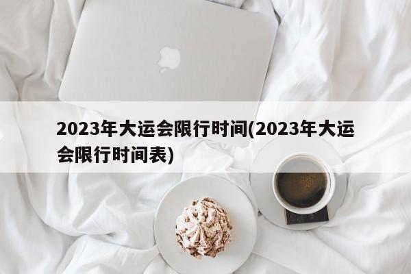 2023年大運會限行時間(2023年大運會限行時間表)