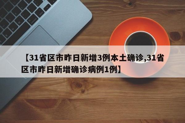 【31省區(qū)市昨日新增3例本土確診,31省區(qū)市昨日新增確診病例1例】
