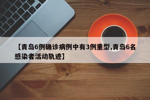 【青島6例確診病例中有3例重型,青島6名感染者活動軌跡】