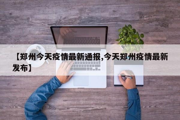 【鄭州今天疫情最新通報,今天鄭州疫情最新發(fā)布】