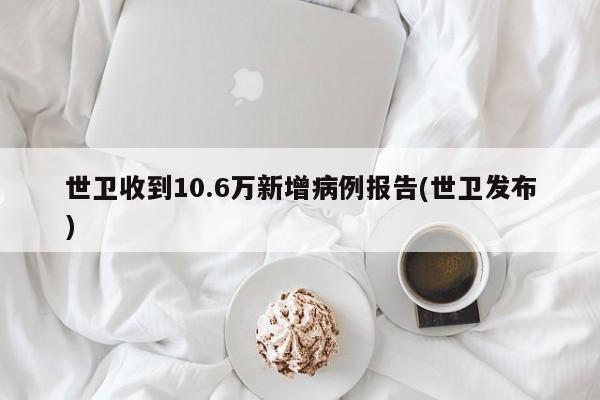 世衛(wèi)收到10.6萬(wàn)新增病例報(bào)告(世衛(wèi)發(fā)布)