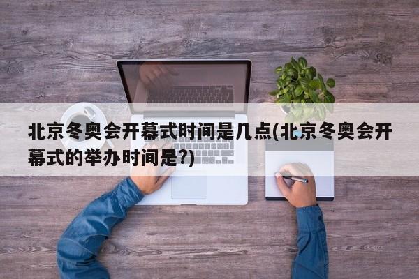 北京冬奧會(huì)開幕式時(shí)間是幾點(diǎn)(北京冬奧會(huì)開幕式的舉辦時(shí)間是?)