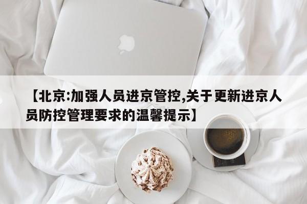 【北京:加強人員進京管控,關于更新進京人員防控管理要求的溫馨提示】