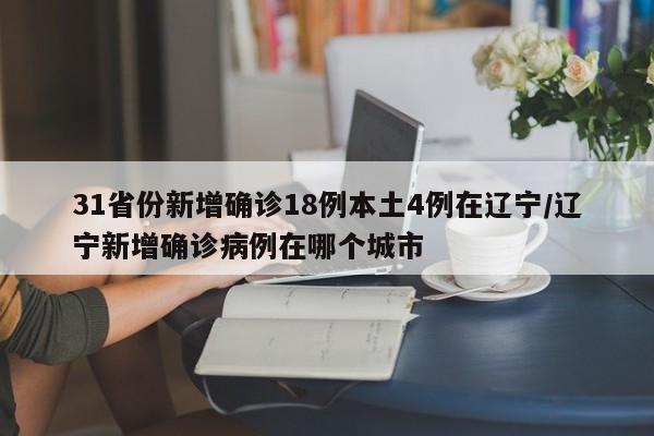31省份新增確診18例本土4例在遼寧/遼寧新增確診病例在哪個城市