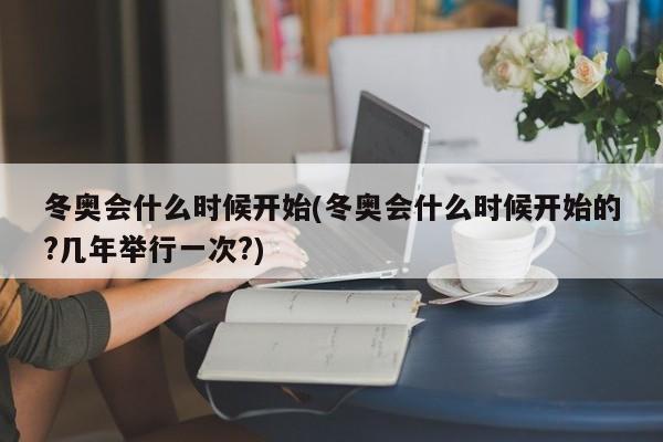 冬奧會(huì)什么時(shí)候開(kāi)始(冬奧會(huì)什么時(shí)候開(kāi)始的?幾年舉行一次?)