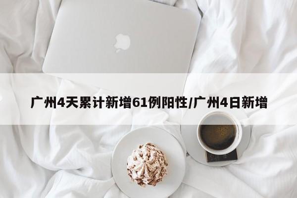 廣州4天累計新增61例陽性/廣州4日新增