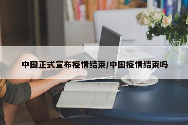 中國正式宣布疫情結(jié)束/中國疫情結(jié)束嗎
