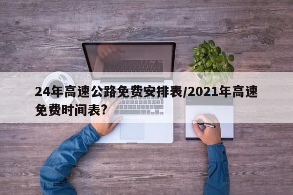 24年高速公路免費(fèi)安排表/2021年高速免費(fèi)時間表?