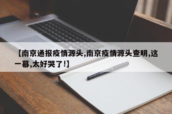 【南京通報疫情源頭,南京疫情源頭查明,這一幕,太好哭了!】