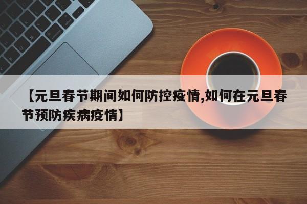 【元旦春節(jié)期間如何防控疫情,如何在元旦春節(jié)預防疾病疫情】