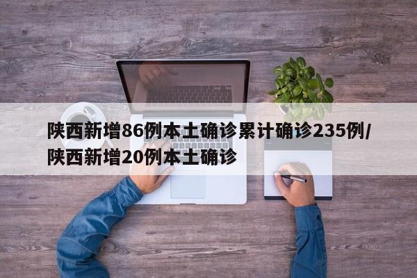 陜西新增86例本土確診累計(jì)確診235例/陜西新增20例本土確診