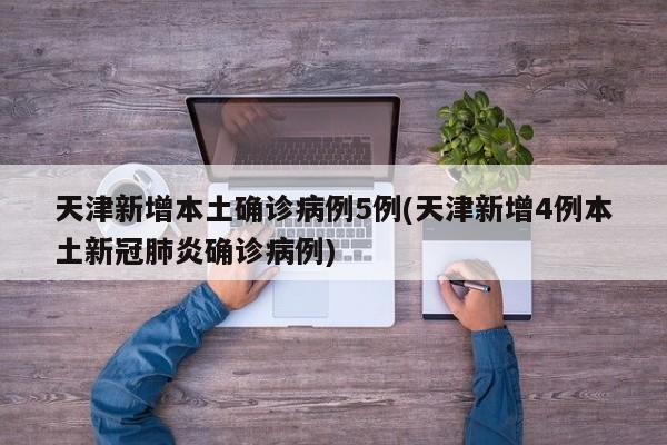 天津新增本土確診病例5例(天津新增4例本土新冠肺炎確診病例)
