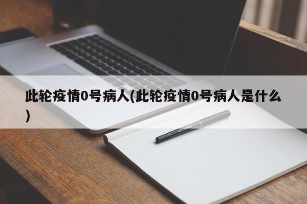 此輪疫情0號病人(此輪疫情0號病人是什么)