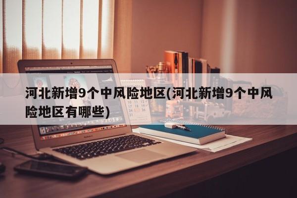 河北新增9個(gè)中風(fēng)險(xiǎn)地區(qū)(河北新增9個(gè)中風(fēng)險(xiǎn)地區(qū)有哪些)