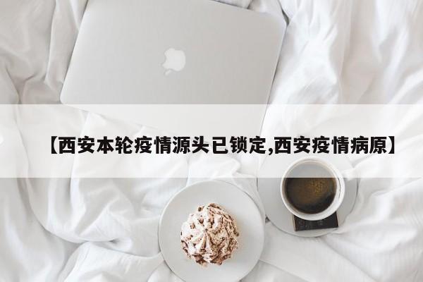 【西安本輪疫情源頭已鎖定,西安疫情病原】