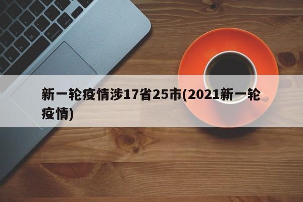 新一輪疫情涉17省25市(2021新一輪疫情)