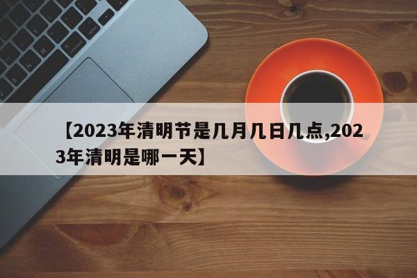 【2023年清明節(jié)是幾月幾日幾點(diǎn),2023年清明是哪一天】