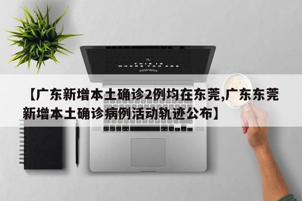 【廣東新增本土確診2例均在東莞,廣東東莞新增本土確診病例活動(dòng)軌跡公布】