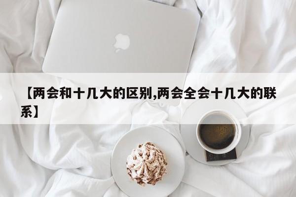 【兩會和十幾大的區(qū)別,兩會全會十幾大的聯(lián)系】