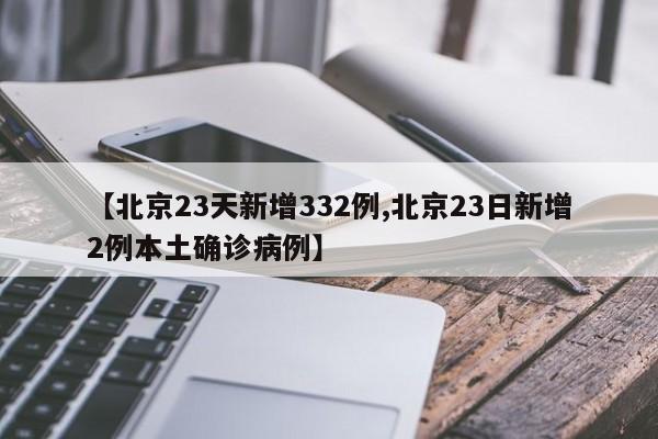 【北京23天新增332例,北京23日新增2例本土確診病例】